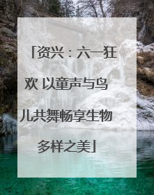 资兴：六一狂欢 以童声与鸟儿共舞畅享生物多样之美