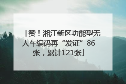 赞！湘江新区功能型无人车编码再“发证”86张，累计121张
