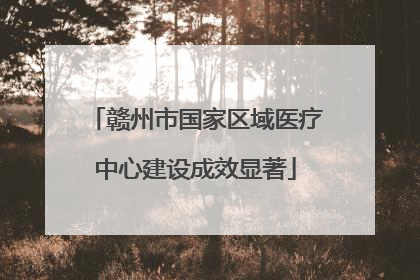 赣州市国家区域医疗中心建设成效显著