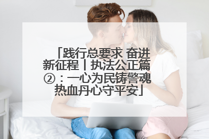 践行总要求 奋进新征程丨执法公正篇②：一心为民铸警魂 热血丹心守平安