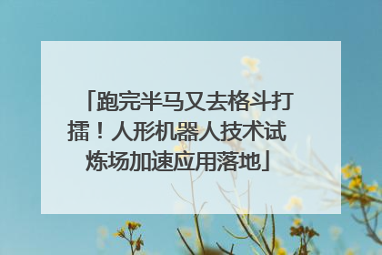 跑完半马又去格斗打擂！人形机器人技术试炼场加速应用落地