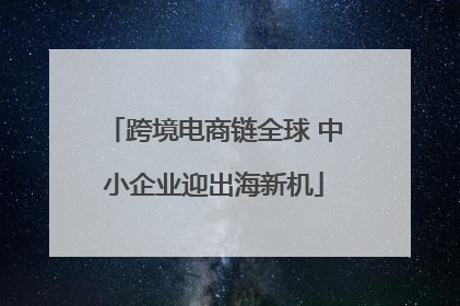 跨境电商链全球 中小企业迎出海新机