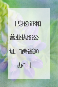 身份证和营业执照公证“跨省通办”