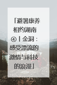 避暑康养 相约湖南④丨金洞：感受漂流的激情与科技的浪漫