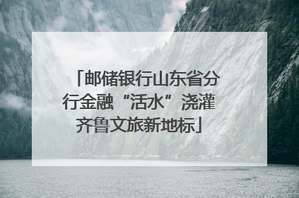 邮储银行山东省分行金融“活水”浇灌齐鲁文旅新地标