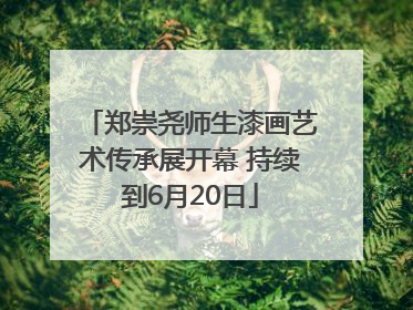 郑崇尧师生漆画艺术传承展开幕 持续到6月20日