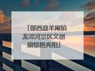 郧西县羊尾镇龙潭河景区文创扇惊艳亮相