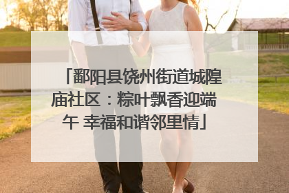 鄱阳县饶州街道城隍庙社区：粽叶飘香迎端午 幸福和谐邻里情