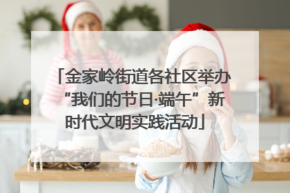 金家岭街道各社区举办“我们的节日·端午”新时代文明实践活动