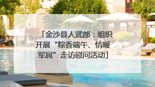金沙县人武部：组织开展“粽香端午、情暖军属”走访慰问活动
