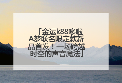 金运k88哆啦A梦联名限定款新品首发！一场跨越时空的声音魔法