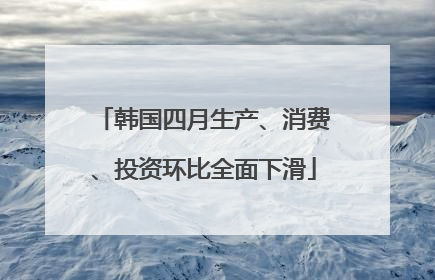 韩国四月生产、消费、投资环比全面下滑