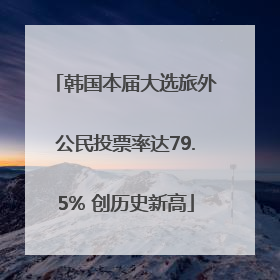 韩国本届大选旅外公民投票率达79.5% 创历史新高