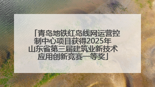 青岛地铁红岛线网运营控制中心项目获得2025年山东省第三届建筑业新技术应用创新竞赛一等奖