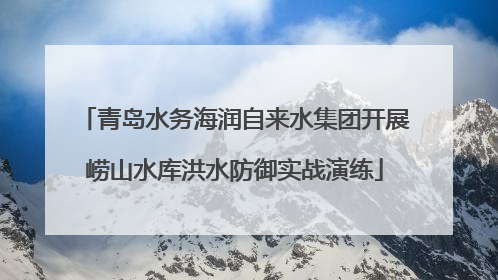 青岛水务海润自来水集团开展崂山水库洪水防御实战演练