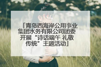 青岛西海岸公用事业集团水务有限公司团委开展“诗话端午 礼敬传统”主题活动