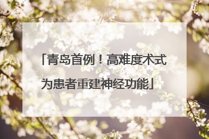青岛首例！高难度术式为患者重建神经功能