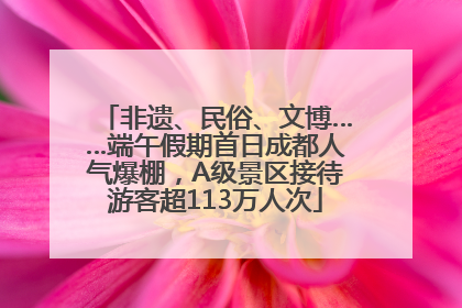 非遗、民俗、文博……端午假期首日成都人气爆棚，A级景区接待游客超113万人次