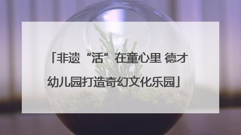 非遗“活”在童心里 德才幼儿园打造奇幻文化乐园