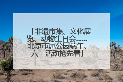 非遗市集、文化展览、动物生日会……北京市属公园端午、六一活动抢先看
