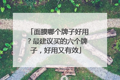 面膜哪个牌子好用？最建议买的六个牌子，好用又有效