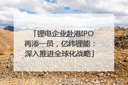锂电企业赴港IPO再添一员，亿纬锂能：深入推进全球化战略