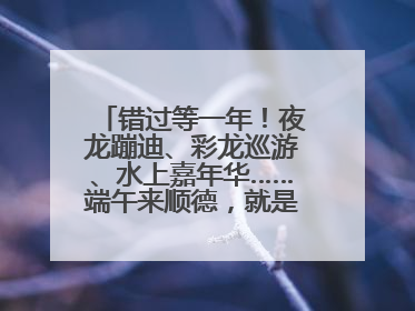 错过等一年！夜龙蹦迪、彩龙巡游、水上嘉年华……端午来顺德，就是这么好玩