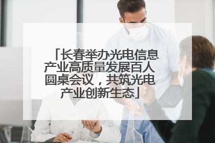 长春举办光电信息产业高质量发展百人圆桌会议，共筑光电产业创新生态