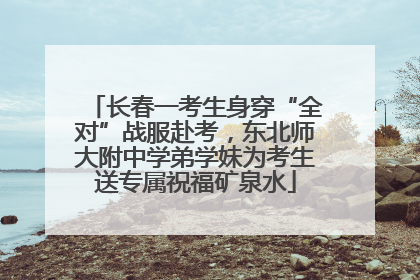 长春一考生身穿“全对”战服赴考，东北师大附中学弟学妹为考生送专属祝福矿泉水