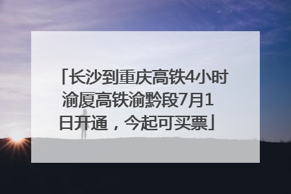 长沙到重庆高铁4小时 渝厦高铁渝黔段7月1日开通，今起可买票