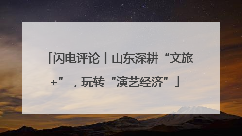 闪电评论丨山东深耕“文旅+”，玩转“演艺经济”