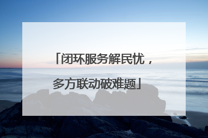 闭环服务解民忧，多方联动破难题