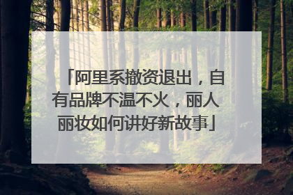 阿里系撤资退出，自有品牌不温不火，丽人丽妆如何讲好新故事