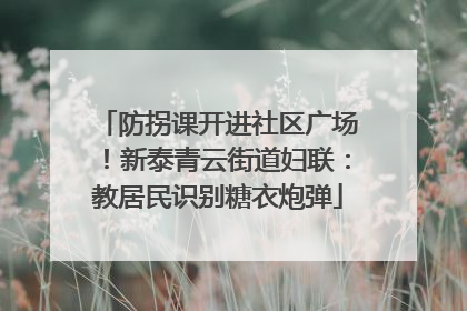 防拐课开进社区广场！新泰青云街道妇联：教居民识别糖衣炮弹