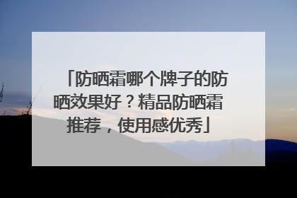 防晒霜哪个牌子的防晒效果好？精品防晒霜推荐，使用感优秀