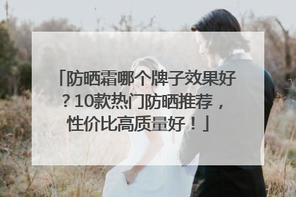防晒霜哪个牌子效果好？10款热门防晒推荐，性价比高质量好！