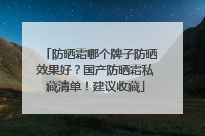 防晒霜哪个牌子防晒效果好？国产防晒霜私藏清单！建议收藏