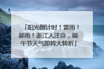 阳光倒计时！雷雨！暴雨！浙江人注意，端午节天气即将大转折