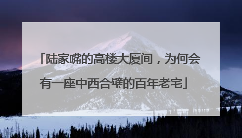 陆家嘴的高楼大厦间，为何会有一座中西合璧的百年老宅