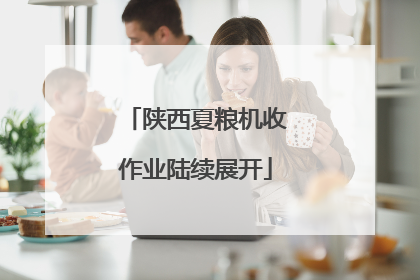 陕西夏粮机收作业陆续展开