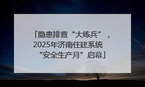 隐患排查“大练兵”，2025年济南住建系统“安全生产月”启幕