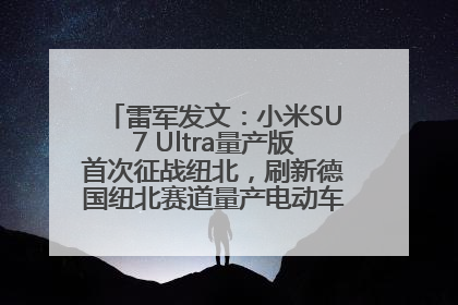 雷军发文：小米SU7 Ultra量产版首次征战纽北，刷新德国纽北赛道量产电动车圈速纪录，成为纽北史上最速量产电动车