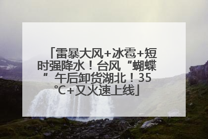 雷暴大风+冰雹+短时强降水！台风“蝴蝶”午后卸货湖北！35℃+又火速上线