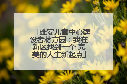 雄安儿童中心建设者蒋方园：我在新区找到一个 完美的人生新起点