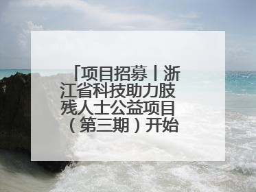 项目招募丨浙江省科技助力肢残人士公益项目（第三期）开始招募受益人啦