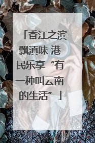 香江之滨飘滇味 港民乐享“有一种叫云南的生活”