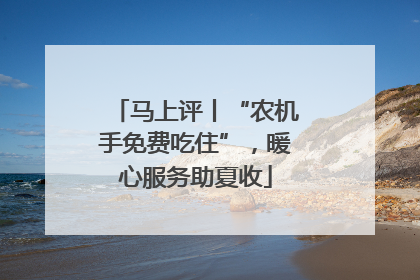 马上评丨“农机手免费吃住”，暖心服务助夏收