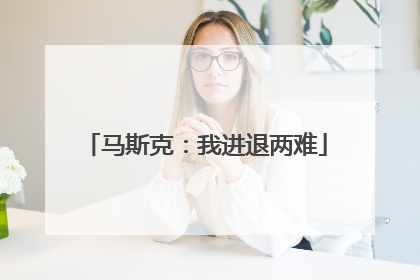 马斯克：我进退两难