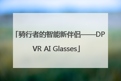骑行者的智能新伴侣——DPVR AI Glasses