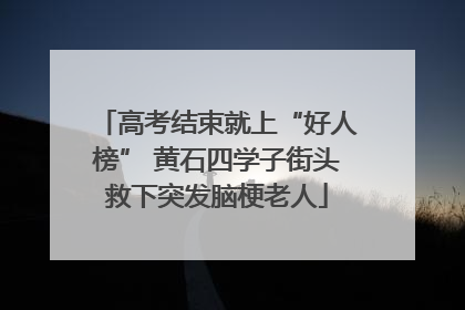 高考结束就上“好人榜” 黄石四学子街头救下突发脑梗老人